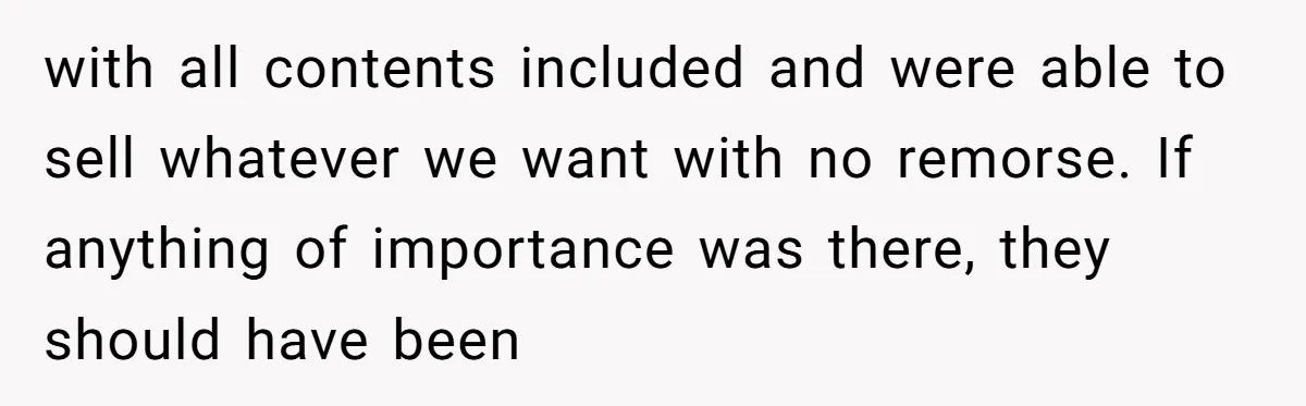with all contents included and were able to sell whatever we want with no remorse. If anything of importance was there, they should have been