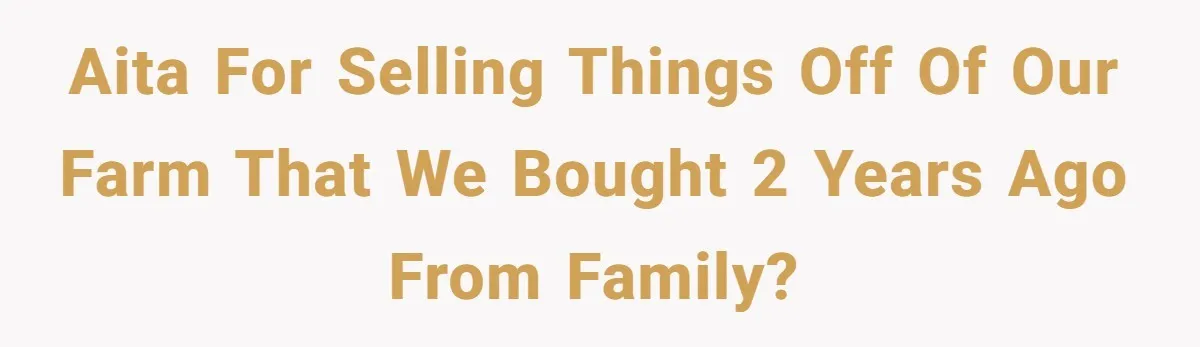 AITA for selling things off of our farm that we bought 2 years ago from family?