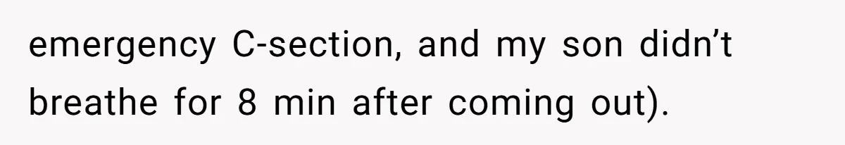 emergency C-section, and my son didn’t breathe for 8 min after coming out).