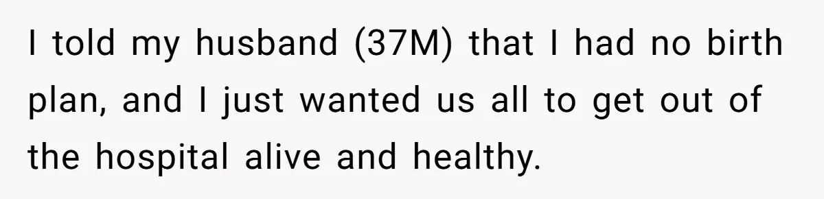 I told my husband (37M) that I had no birth plan, and I just wanted us all to get out of the hospital alive and healthy.
