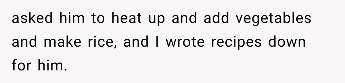 asked him to heat up and add vegetables and make rice, and I wrote recipes down for him.