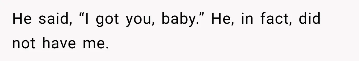 He said, “I got you, baby.” He, in fact, did not have me.