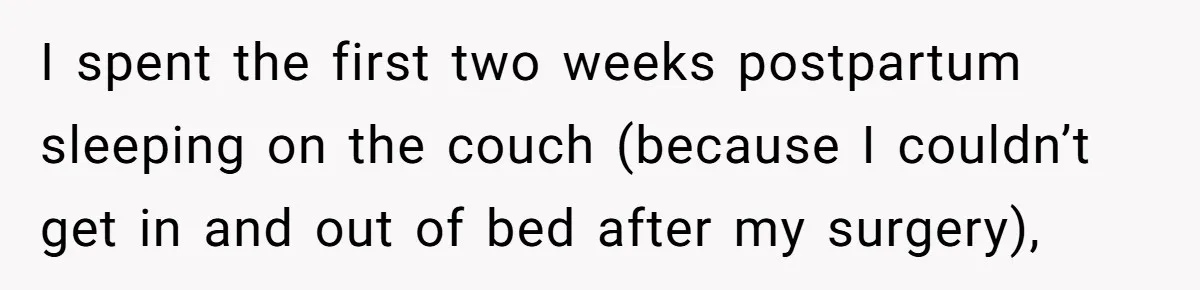 I spent the first two weeks postpartum sleeping on the couch (because I couldn’t get in and out of bed after my surgery),