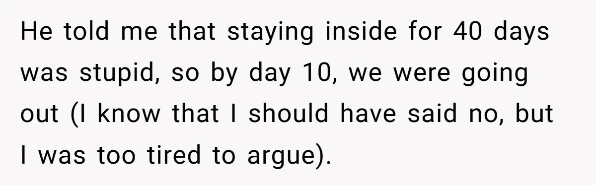 He told me that staying inside for 40 days was stupid, so by day 10, we were going out (I know that I should have said no, but I was...