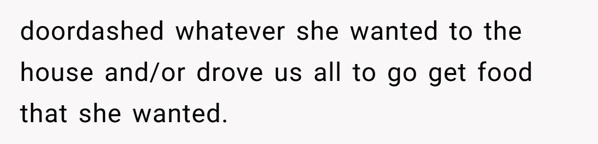 doordashed whatever she wanted to the house and/or drove us all to go get food that she wanted.