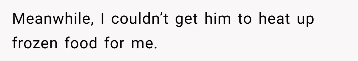 Meanwhile, I couldn’t get him to heat up frozen food for me.