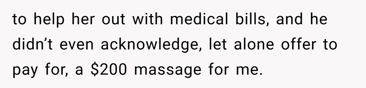 to help her out with medical bills, and he didn’t even acknowledge, let alone offer to pay for, a $200 massage for me.