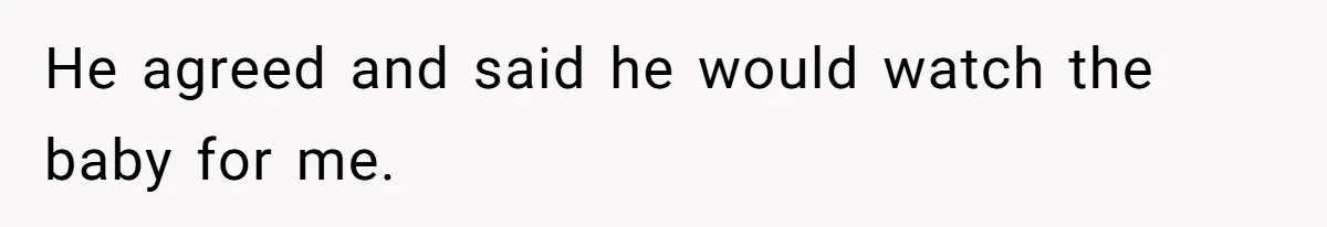 He agreed and said he would watch the baby for me.