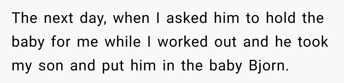 The next day, when I asked him to hold the baby for me while I worked out and he took my son and put him in the baby Bjorn.
