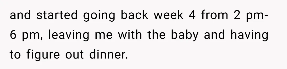 and started going back week 4 from 2 pm-6 pm, leaving me with the baby and having to figure out dinner.