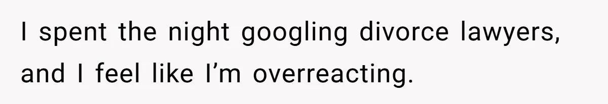 I spent the night googling divorce lawyers, and I feel like I’m overreacting.