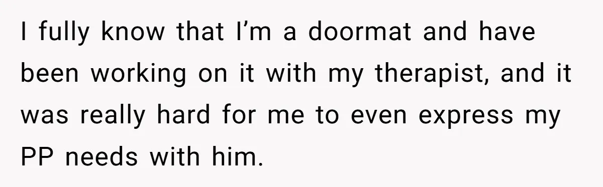 I fully know that I’m a doormat and have been working on it with my therapist, and it was really hard for me to even express my PP needs with...