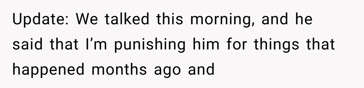 Update: We talked this morning, and he said that I’m punishing him for things that happened months ago and