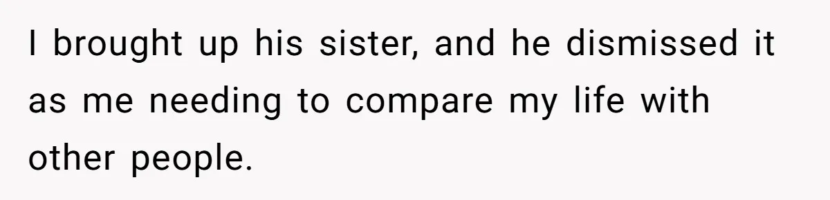 I brought up his sister, and he dismissed it as me needing to compare my life with other people.