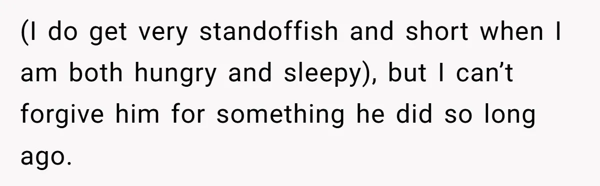 (I do get very standoffish and short when I am both hungry and sleepy), but I can’t forgive him for something he did so long ago.
