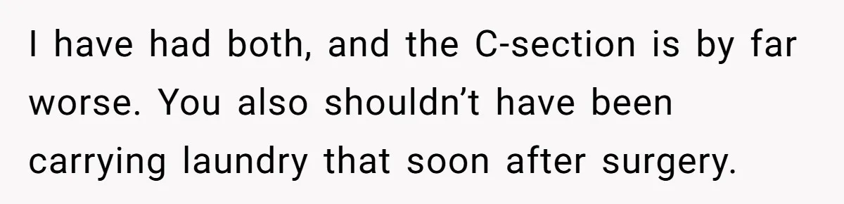 I have had both, and the C-section is by far worse. You also shouldn’t have been carrying laundry that soon after surgery.
