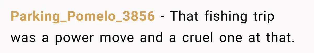 Parking_Pomelo_3856 − That fishing trip was a power move and a cruel one at that.