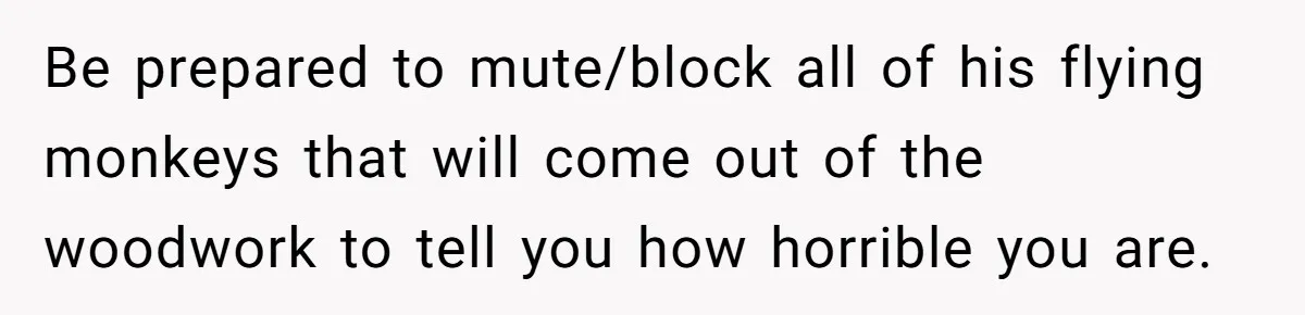 Be prepared to mute/block all of his flying monkeys that will come out of the woodwork to tell you how horrible you are.