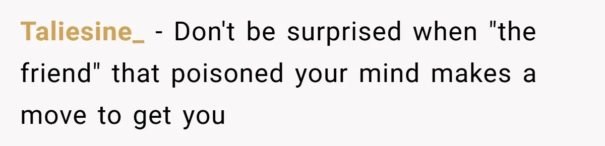 Taliesine_ − Don't be surprised when "the friend" that poisoned your mind makes a move to get you