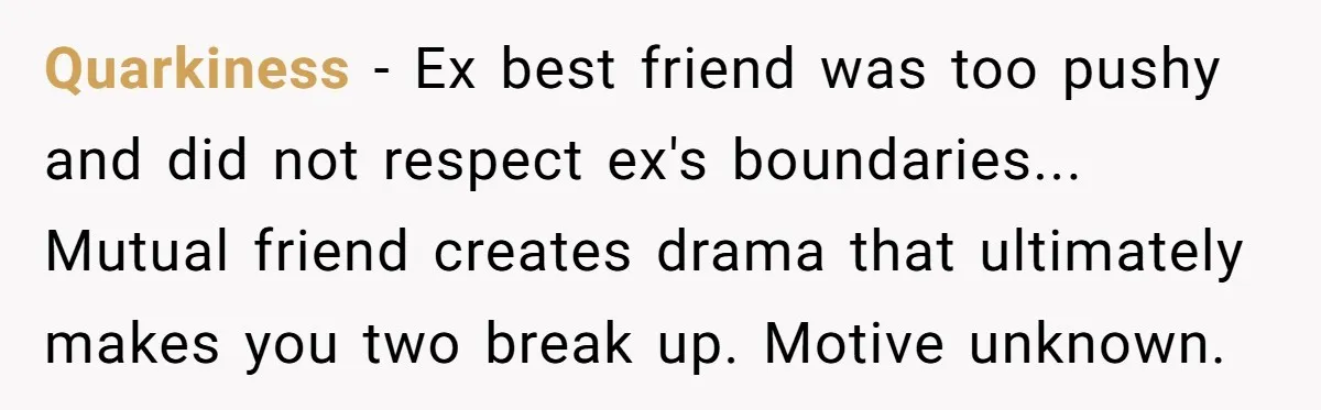 Quarkiness − Ex best friend was too pushy and did not respect ex's boundaries... Mutual friend creates drama that ultimately makes you two break up. Motive unknown.