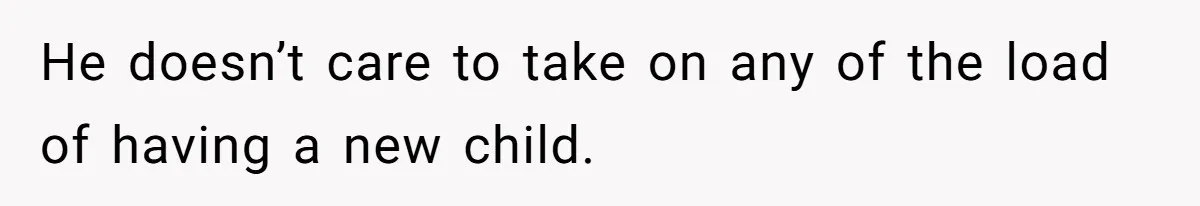 He doesn’t care to take on any of the load of having a new child.