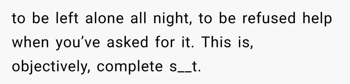 to be left alone all night, to be refused help when you’ve asked for it. This is, objectively, complete s__t.