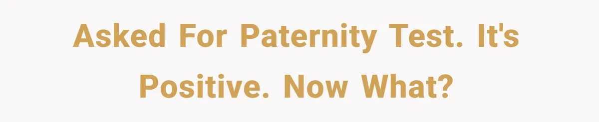 Asked for paternity test. It's positive. Now what?