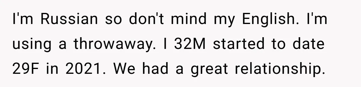 I'm Russian so don't mind my English. I'm using a throwaway. I 32M started to date 29F in 2021. We had a great relationship.