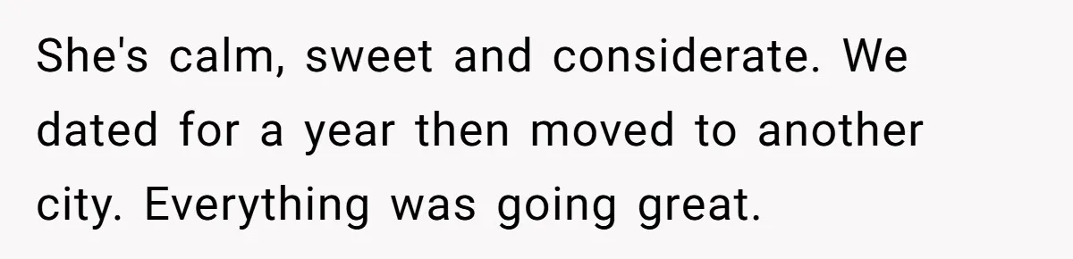 She's calm, sweet and considerate. We dated for a year then moved to another city. Everything was going great.