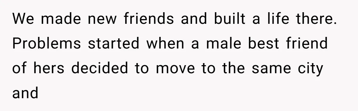We made new friends and built a life there. Problems started when a male best friend of hers decided to move to the same city and
