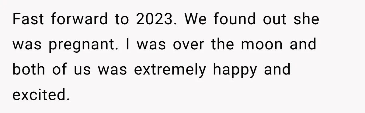 Fast forward to 2023. We found out she was pregnant. I was over the moon and both of us was extremely happy and excited.