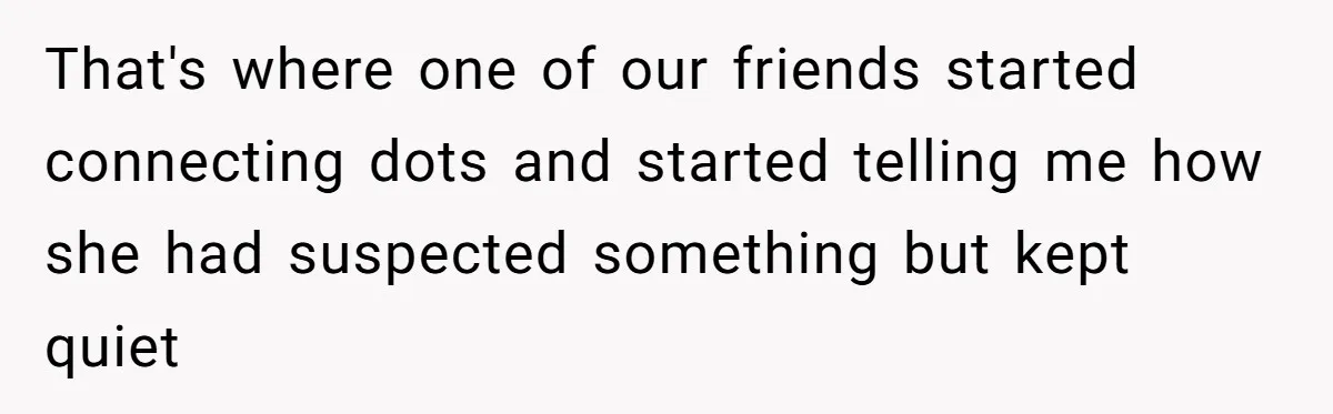 That's where one of our friends started connecting dots and started telling me how she had suspected something but kept quiet