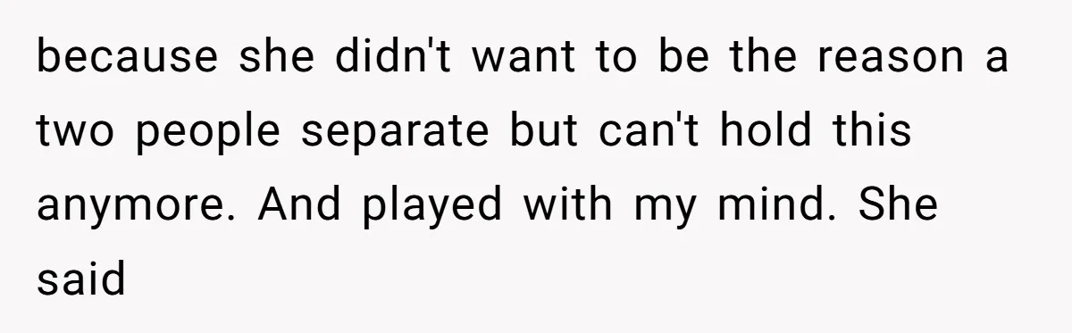 because she didn't want to be the reason a two people separate but can't hold this anymore. And played with my mind. She said