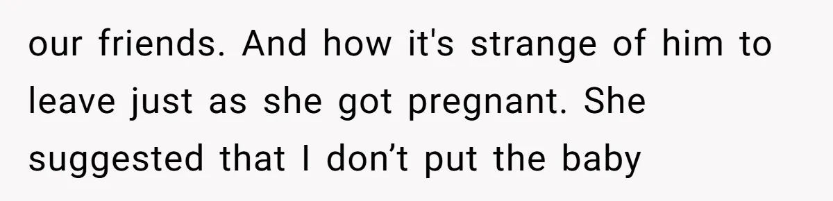 our friends. And how it's strange of him to leave just as she got pregnant. She suggested that I don’t put the baby