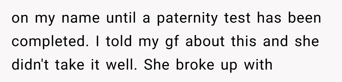 on my name until a paternity test has been completed. I told my gf about this and she didn't take it well. She broke up with