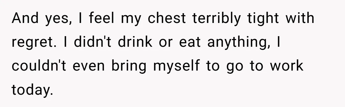 And yes, I feel my chest terribly tight with regret. I didn't drink or eat anything, I couldn't even bring myself to go to work today.