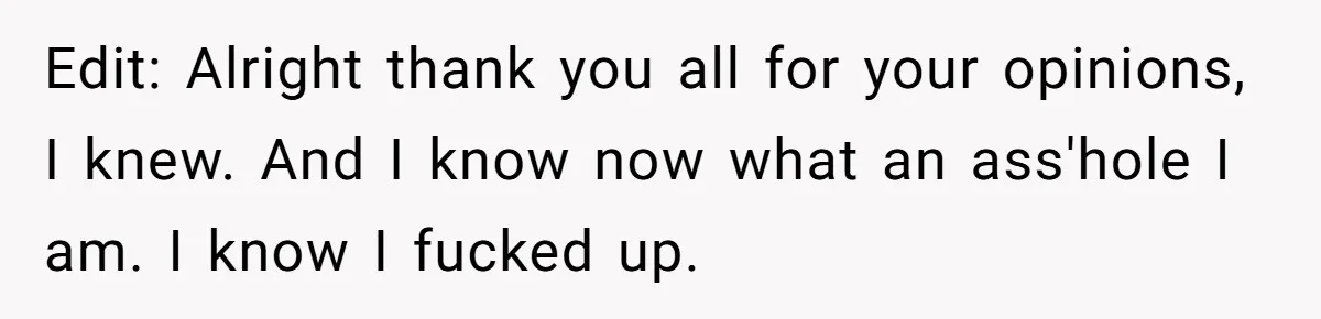 Edit: Alright thank you all for your opinions, I knew. And I know now what an ass'hole I am. I know I fucked up.