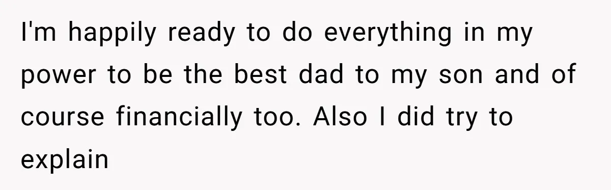 I'm happily ready to do everything in my power to be the best dad to my son and of course financially too. Also I did try to explain