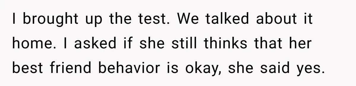 I brought up the test. We talked about it home. I asked if she still thinks that her best friend behavior is okay, she said yes.