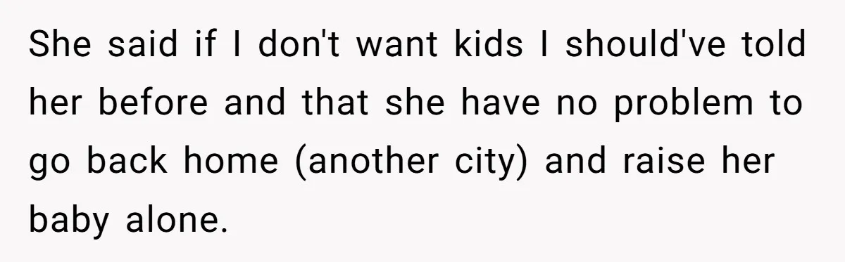 She said if I don't want kids I should've told her before and that she have no problem to go back home (another city) and raise her baby alone.