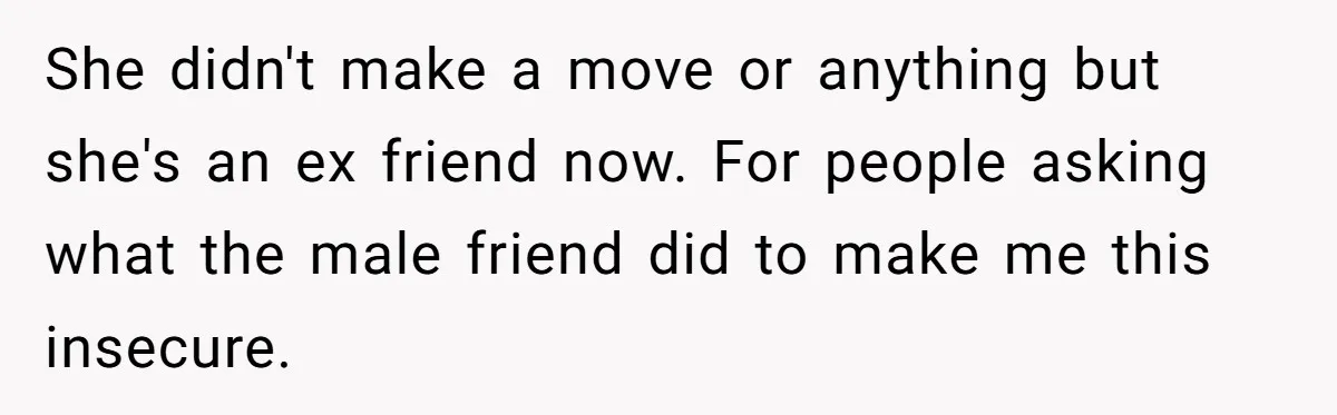 She didn't make a move or anything but she's an ex friend now. For people asking what the male friend did to make me this insecure.