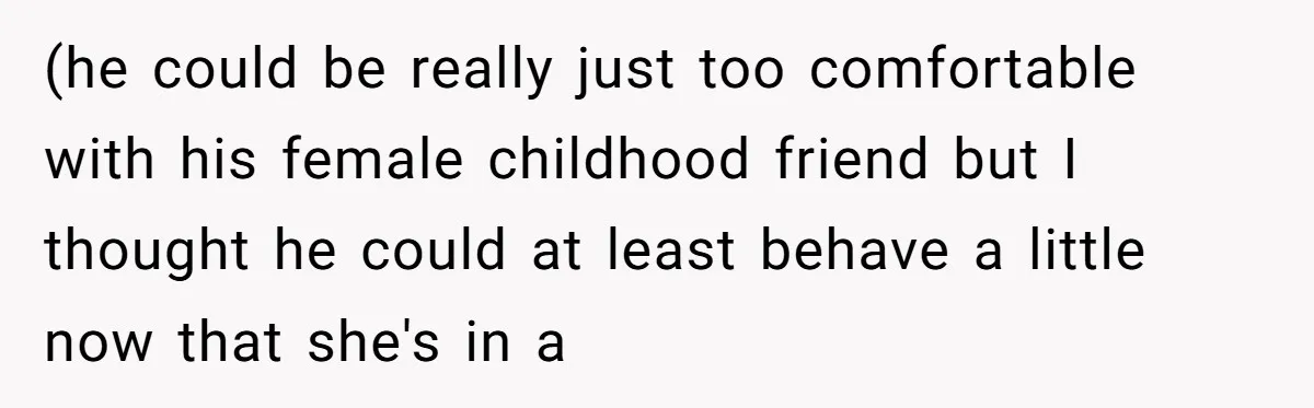 (he could be really just too comfortable with his female childhood friend but I thought he could at least behave a little now that she's in a