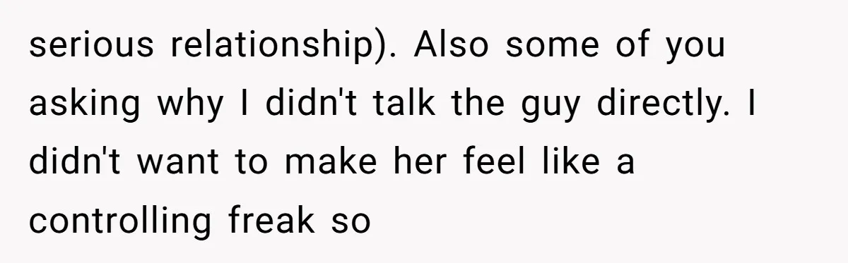 serious relationship). Also some of you asking why I didn't talk the guy directly. I didn't want to make her feel like a controlling freak so