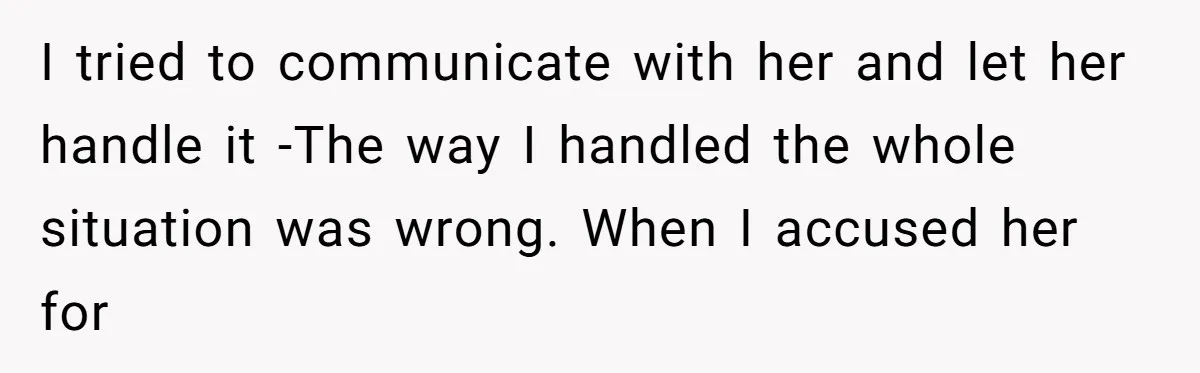 I tried to communicate with her and let her handle it -The way I handled the whole situation was wrong. When I accused her for