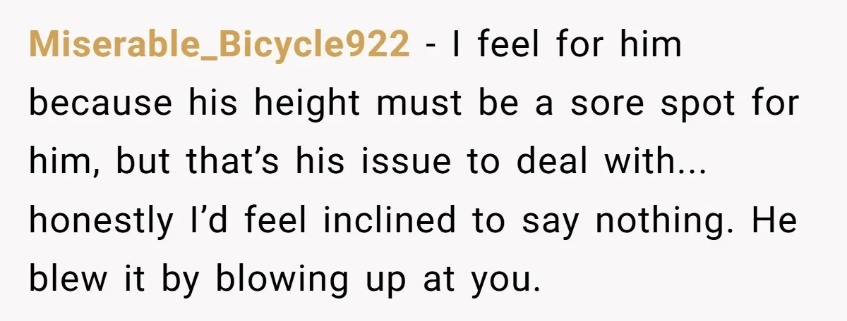 Miserable_Bicycle922 − I feel for him because his height must be a sore spot for him, but that’s his issue to deal with... honestly I’d feel inclined to say nothing....