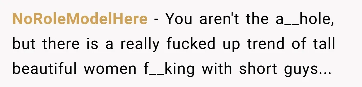 NoRoleModelHere − You aren't the a__hole, but there is a really fucked up trend of tall beautiful women f__king with short guys...