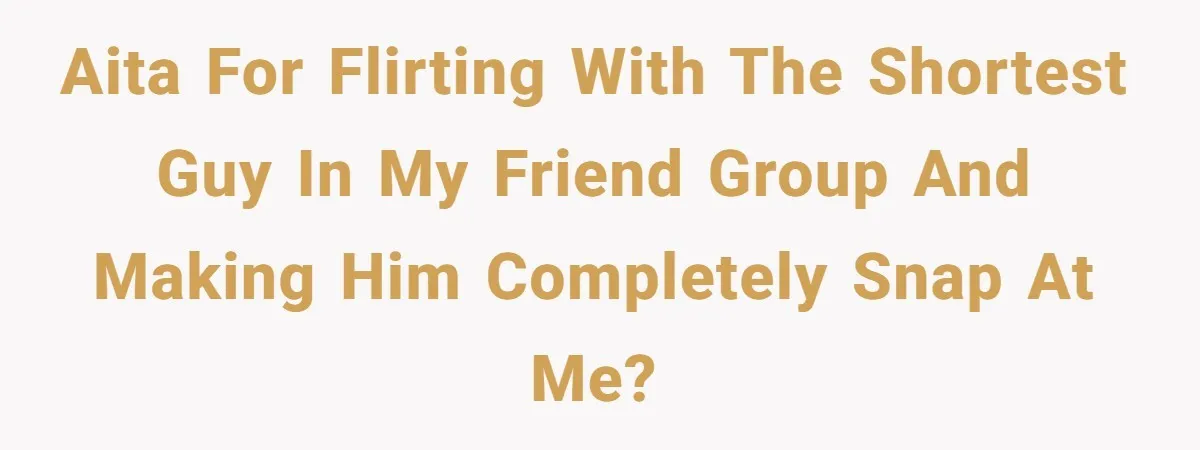 AITA for flirting with the shortest guy in my friend group and making him completely snap at me?