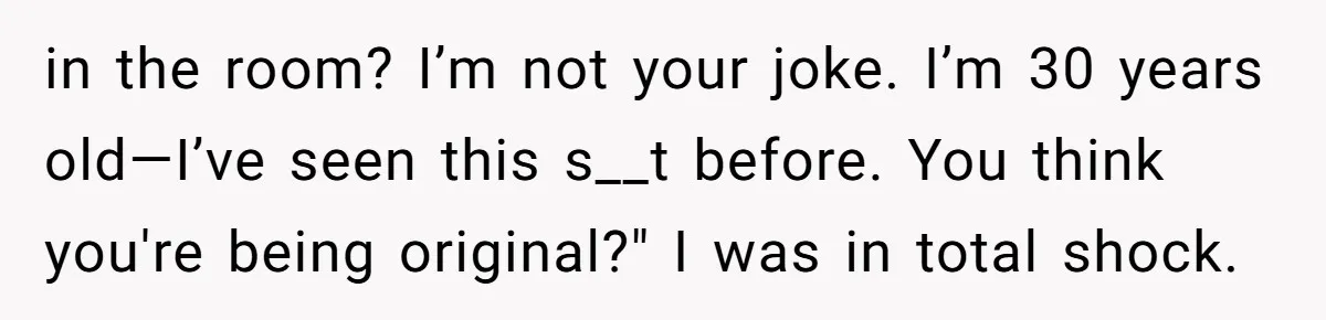 in the room? I’m not your joke. I’m 30 years old—I’ve seen this s__t before. You think you're being original?" I was in total shock.