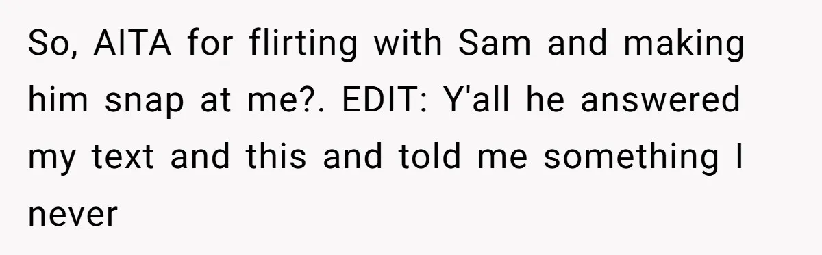 So, AITA for flirting with Sam and making him snap at me?. EDIT: Y'all he answered my text and this and told me something I never