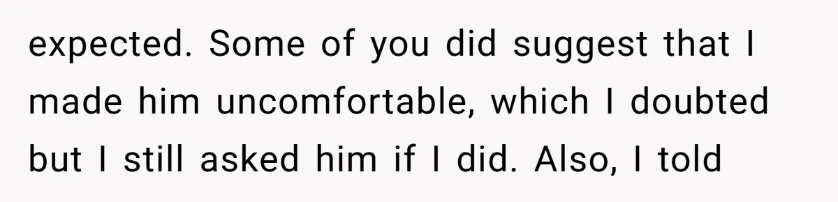 expected. Some of you did suggest that I made him uncomfortable, which I doubted but I still asked him if I did. Also, I told